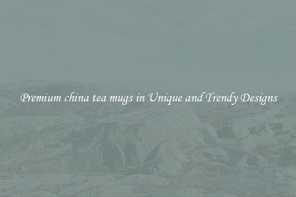 Premium china tea mugs in Unique and Trendy Designs