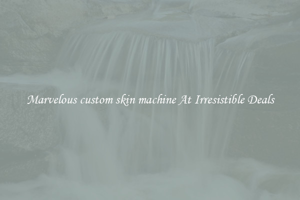 Marvelous custom skin machine At Irresistible Deals