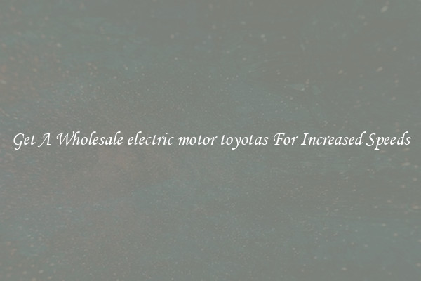 Get A Wholesale electric motor toyotas For Increased Speeds