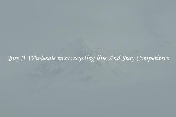 Buy A Wholesale tires recycling line And Stay Competitive