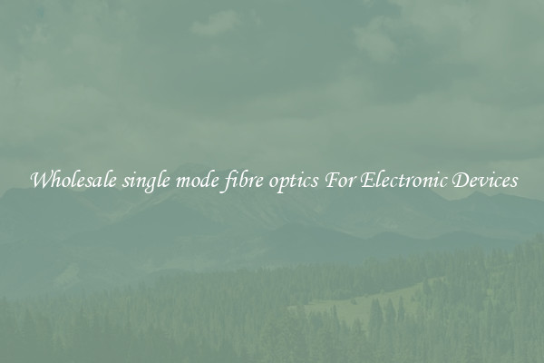 Wholesale single mode fibre optics For Electronic Devices