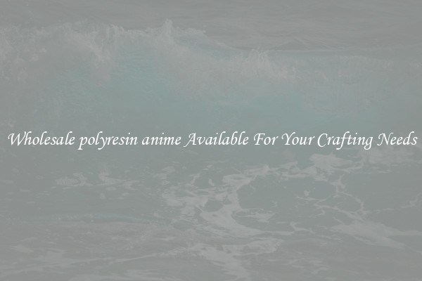 Wholesale polyresin anime Available For Your Crafting Needs