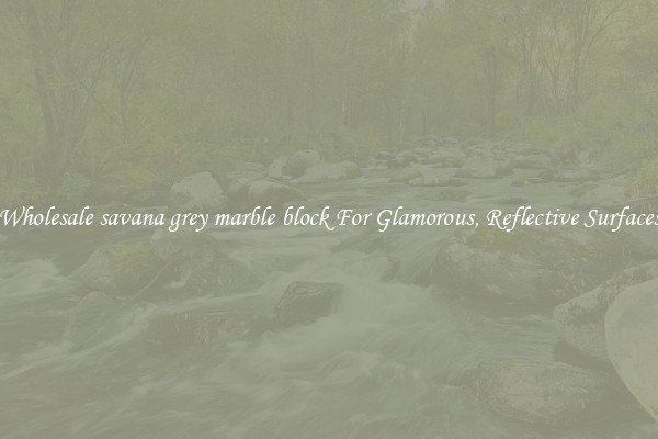 Wholesale savana grey marble block For Glamorous, Reflective Surfaces