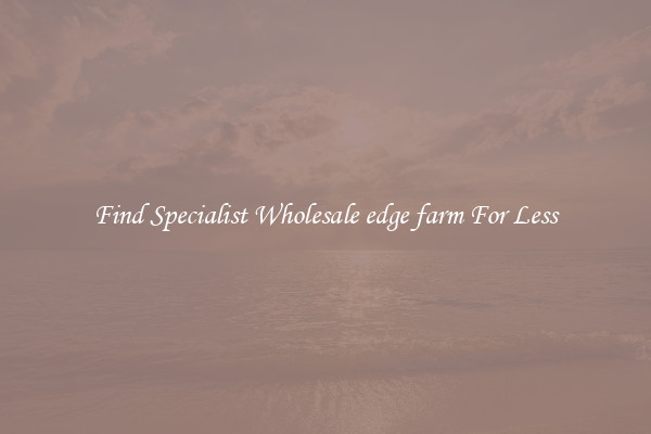  Find Specialist Wholesale edge farm For Less 