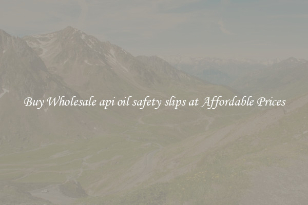 Buy Wholesale api oil safety slips at Affordable Prices