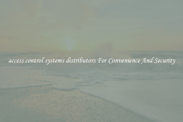access control systems distributors For Convenience And Security