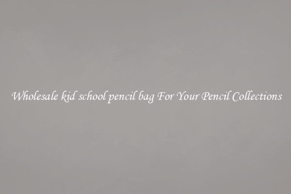 Wholesale kid school pencil bag For Your Pencil Collections
