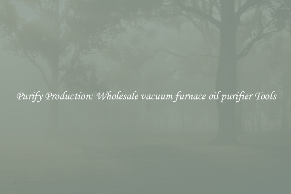Purify Production: Wholesale vacuum furnace oil purifier Tools