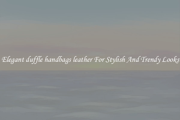 Elegant duffle handbags leather For Stylish And Trendy Looks