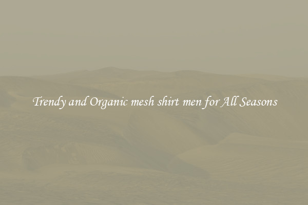 Trendy and Organic mesh shirt men for All Seasons