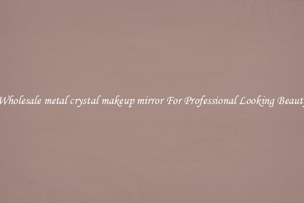 Wholesale metal crystal makeup mirror For Professional Looking Beauty