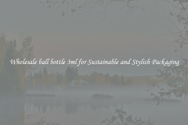 Wholesale ball bottle 3ml for Sustainable and Stylish Packaging