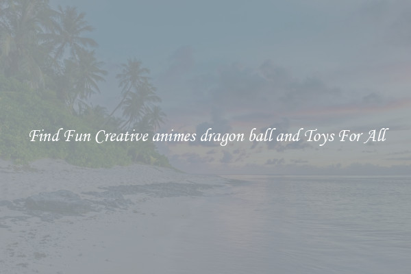 Find Fun Creative animes dragon ball and Toys For All
