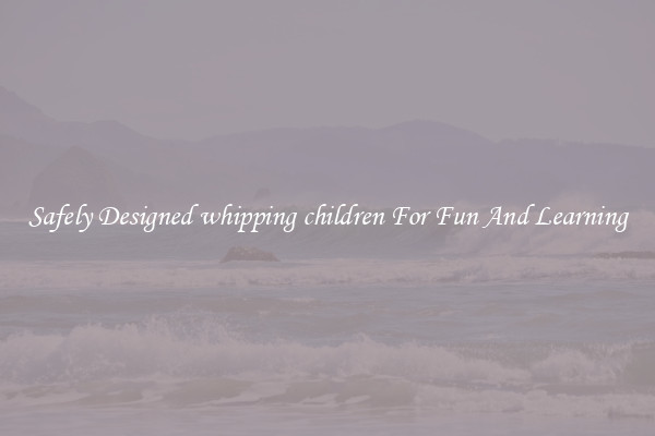 Safely Designed whipping children For Fun And Learning