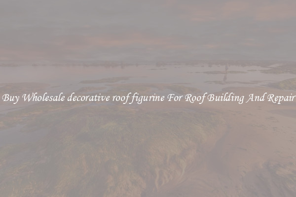 Buy Wholesale decorative roof figurine For Roof Building And Repair