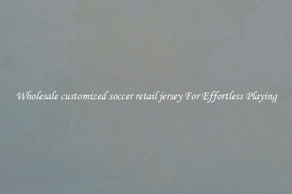 Wholesale customized soccer retail jersey For Effortless Playing