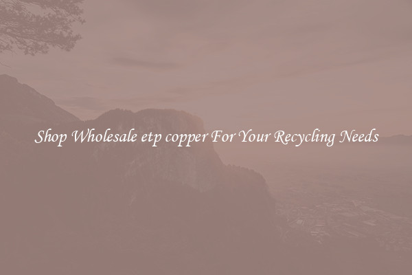 Shop Wholesale etp copper For Your Recycling Needs