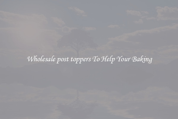 Wholesale post toppers To Help Your Baking