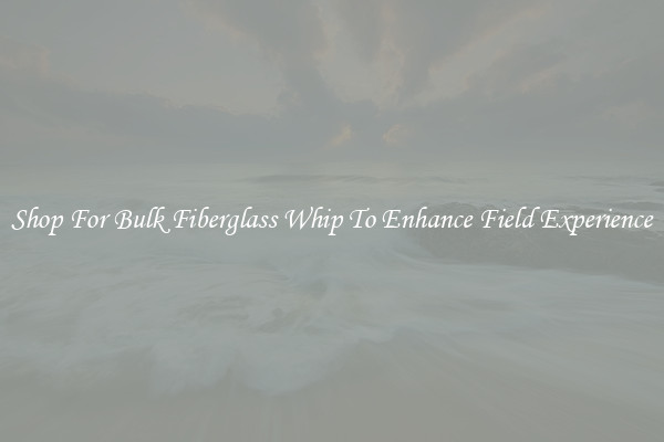 Shop For Bulk Fiberglass Whip To Enhance Field Experience