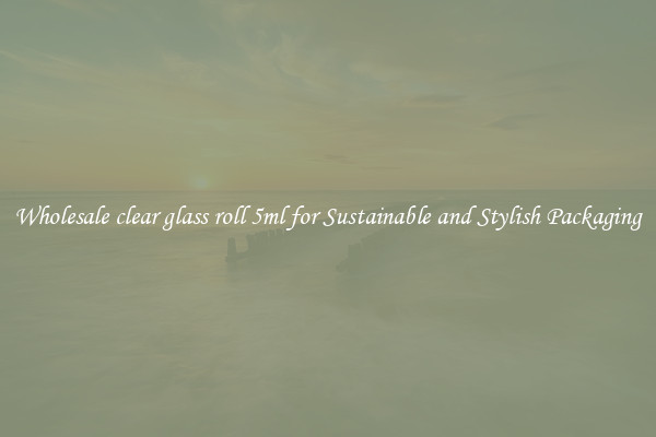 Wholesale clear glass roll 5ml for Sustainable and Stylish Packaging
