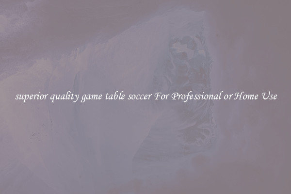superior quality game table soccer For Professional or Home Use