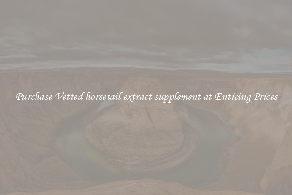 Purchase Vetted horsetail extract supplement at Enticing Prices