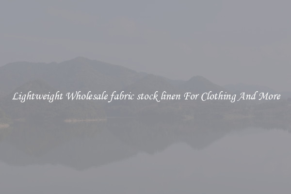 Lightweight Wholesale fabric stock linen For Clothing And More