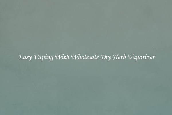 Easy Vaping With Wholesale Dry Herb Vaporizer