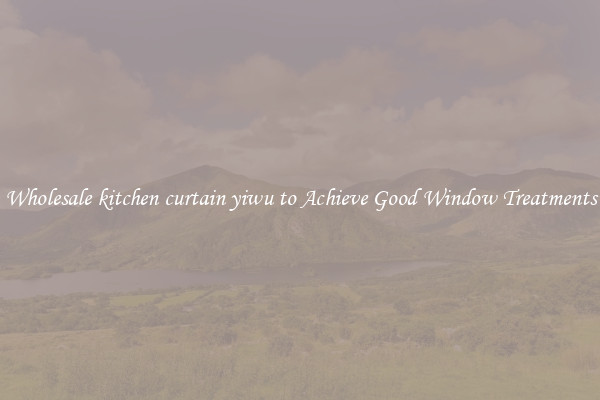 Wholesale kitchen curtain yiwu to Achieve Good Window Treatments