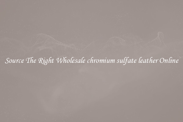 Source The Right Wholesale chromium sulfate leather Online