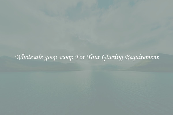 Wholesale goop scoop For Your Glazing Requirement