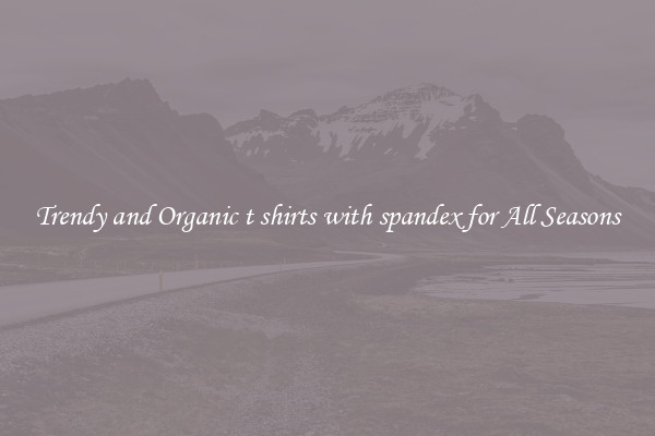 Trendy and Organic t shirts with spandex for All Seasons
