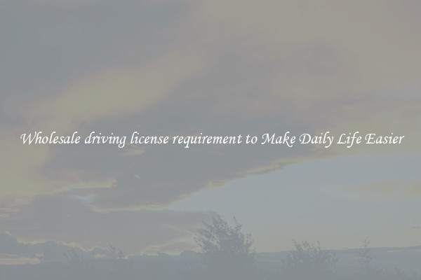 Wholesale driving license requirement to Make Daily Life Easier