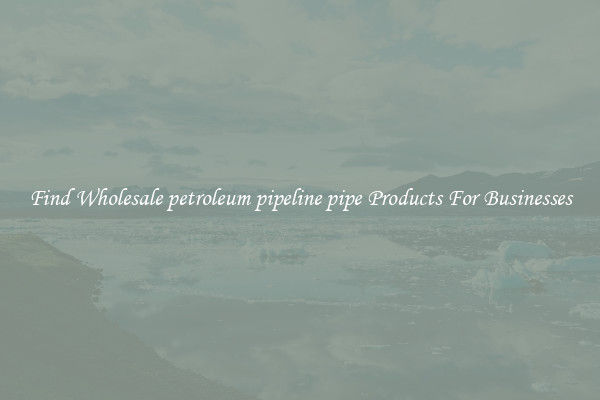 Find Wholesale petroleum pipeline pipe Products For Businesses