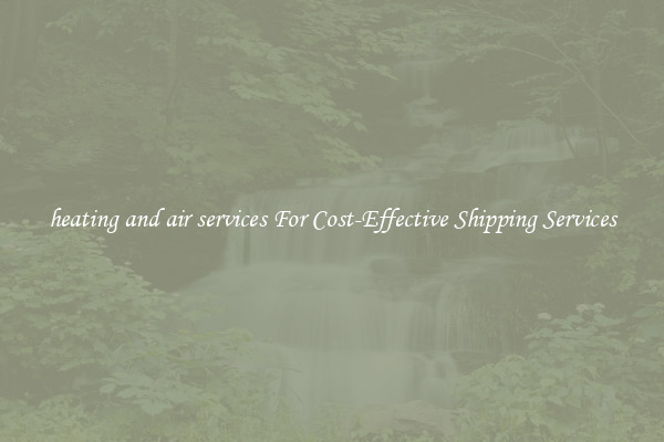 heating and air services For Cost-Effective Shipping Services