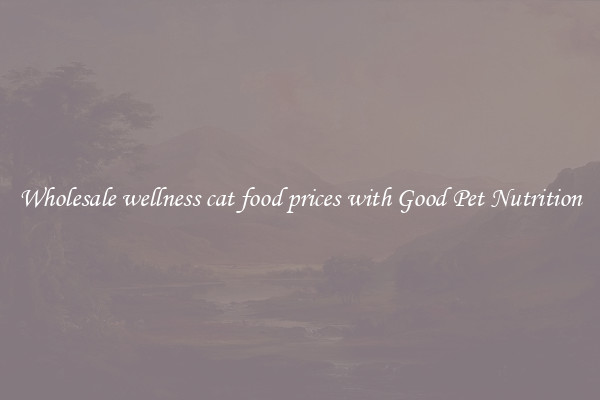 Wholesale wellness cat food prices with Good Pet Nutrition
