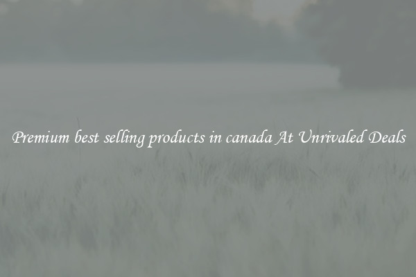 Premium best selling products in canada At Unrivaled Deals