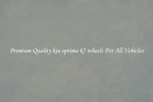 Premium-Quality kia optima k5 wheels For All Vehicles