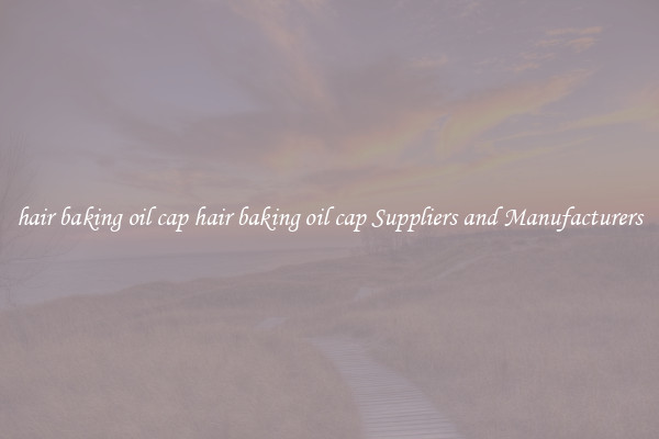 hair baking oil cap hair baking oil cap Suppliers and Manufacturers