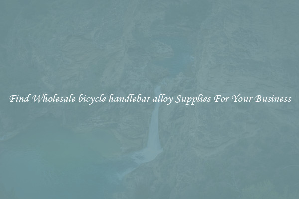 Find Wholesale bicycle handlebar alloy Supplies For Your Business