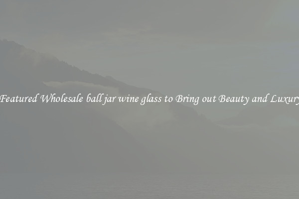 Featured Wholesale ball jar wine glass to Bring out Beauty and Luxury