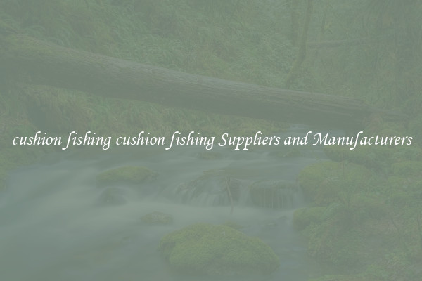 cushion fishing cushion fishing Suppliers and Manufacturers