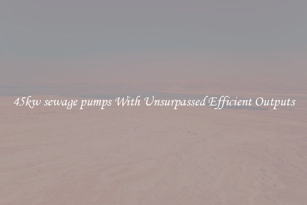 45kw sewage pumps With Unsurpassed Efficient Outputs